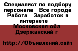 Специалист по подбору персонала - Все города Работа » Заработок в интернете   . Московская обл.,Дзержинский г.